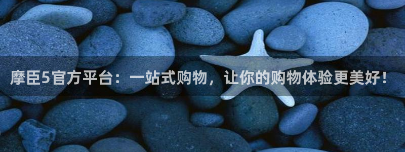 耀世娱乐2平台：摩臣5官方平台：一站式购物，让你的购物体验更美好！