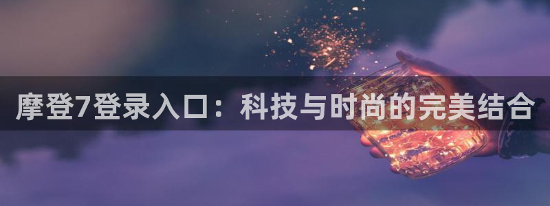 耀世娱乐股份：摩登7登录入口：科技与时尚的完美结合