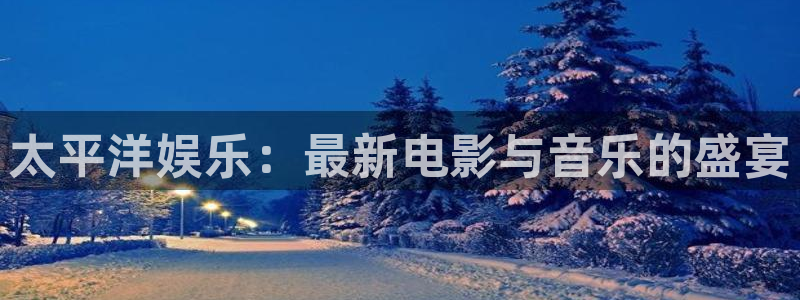 耀世娱乐官网：太平洋娱乐：最新电影与音乐的盛宴