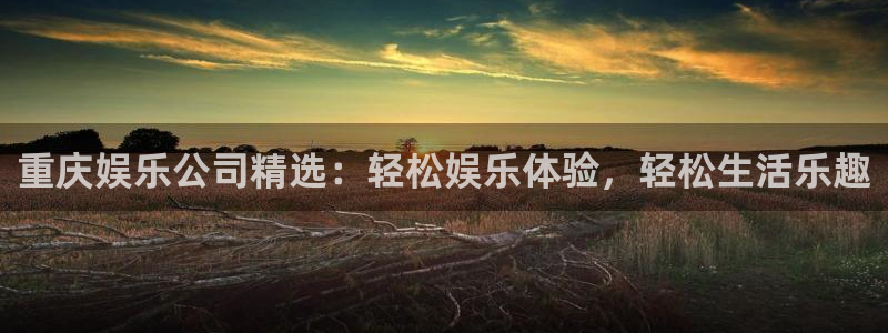 耀世娱乐4开户：重庆娱乐公司精选：轻松娱乐体验，轻松生活乐趣