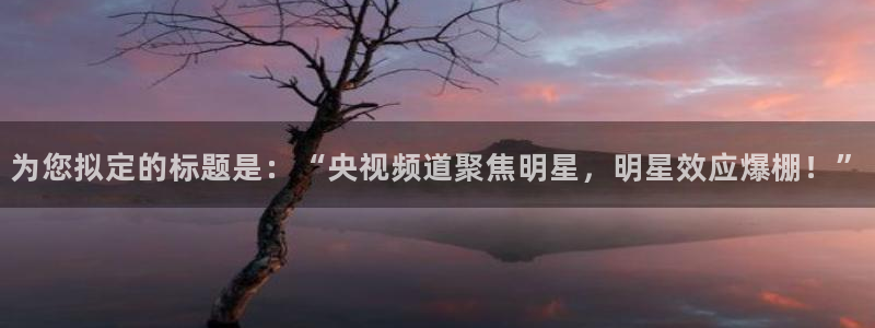 耀世娱乐代理注册官网入口：为您拟定的标题是：“央视频道聚焦明星，明星效应爆棚！”