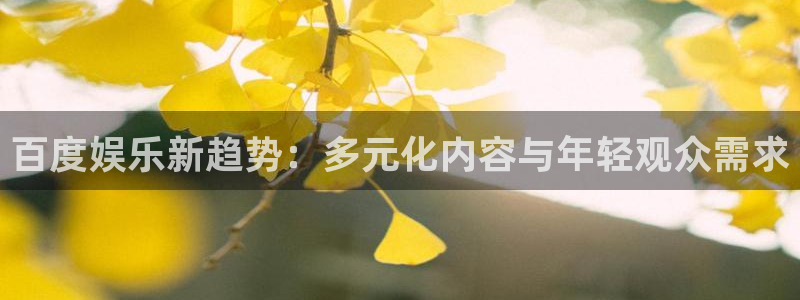 耀世娱乐体育f开号：百度娱乐新趋势：多元化内容与年轻观众需求