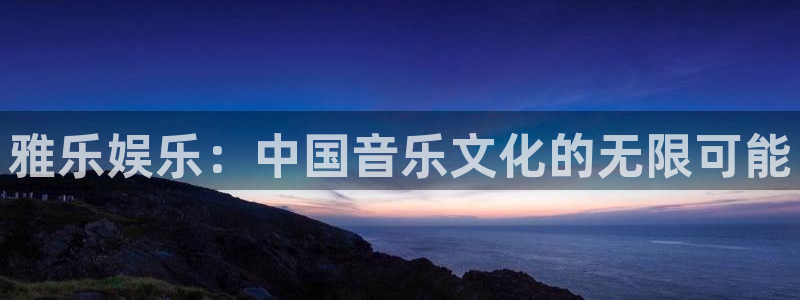 耀世娱乐官网入口：雅乐娱乐：中国音乐文化的无限可能