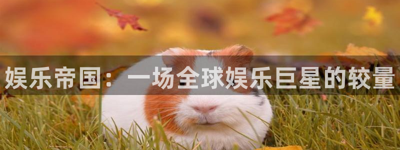 耀世娱乐体育凯捷平台注册：娱乐帝国：一场全球娱乐巨星的较量
