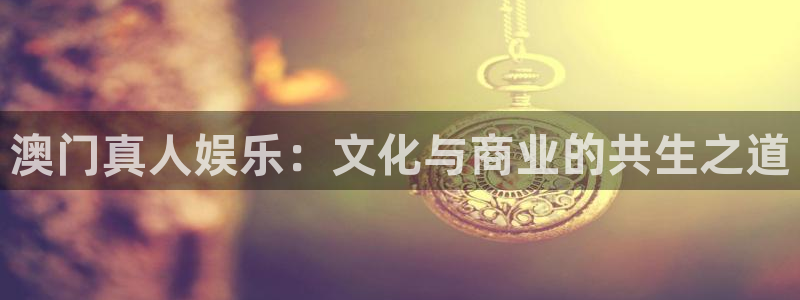 耀世娱乐体育娱乐注册链接：澳门真人娱乐：文化与商业的共生之道