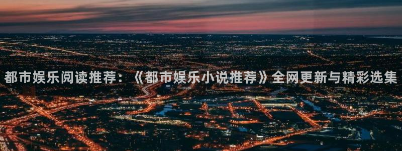 耀世娱乐招商：都市娱乐阅读推荐：《都市娱乐小说推荐》全网更新与精彩选集