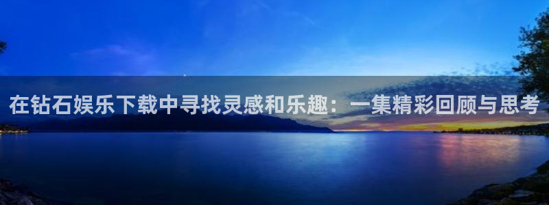 耀世娱乐平台在线开户：在钻石娱乐下载中寻找灵感和乐趣：一集精彩回顾与思考