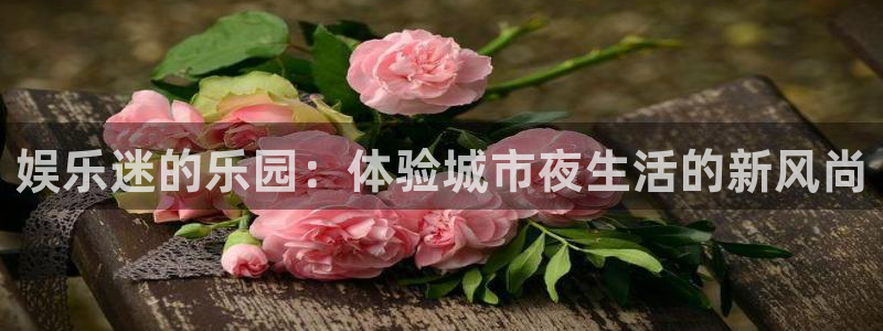 耀世娱乐4开户：娱乐迷的乐园：体验城市夜生活的新风尚