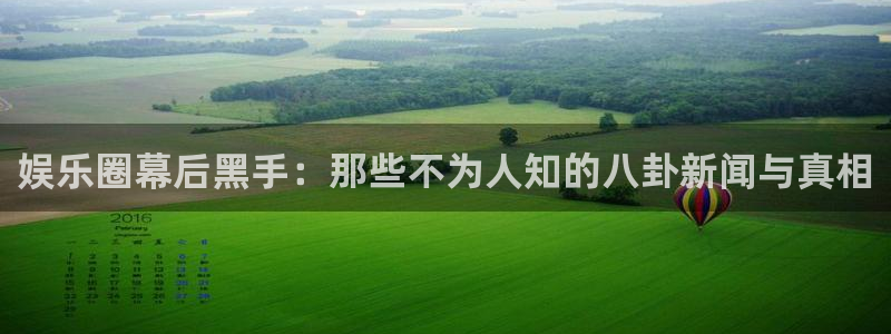 耀世娱乐体育凯捷平台主管：娱乐圈幕后黑手：那些不为人知的八卦新闻与真相
