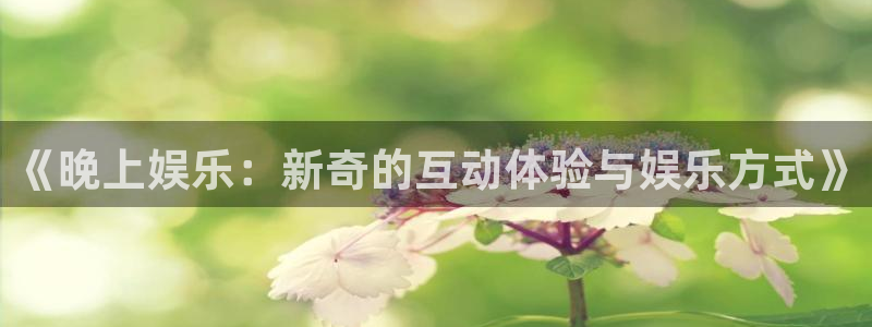 耀世娱乐登陆：《晚上娱乐：新奇的互动体验与娱乐方式》