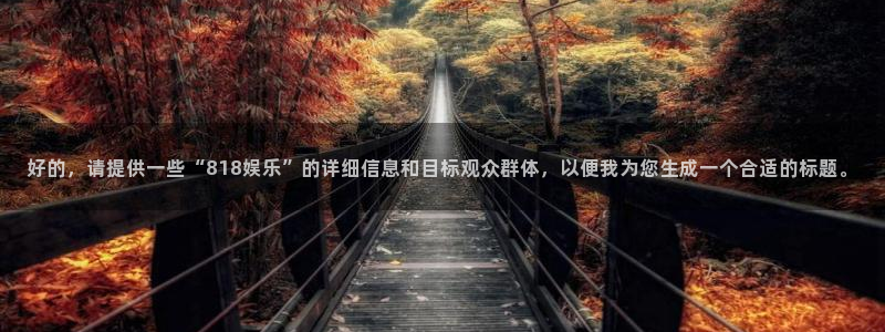 佛山市南海耀世娱乐机电仪器有限公司：好的，请提供一些“818娱乐”的详细信息和目