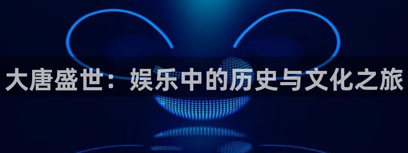耀世娱乐4代理：大唐盛世：娱乐中的历史与文化之旅