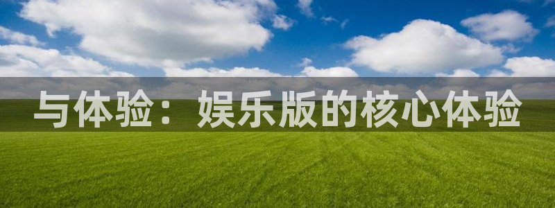 耀世娱乐体育娱乐注册链接：与体验：娱乐版的核心体验