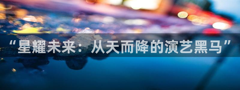 耀世娱乐4开户：“星耀未来：从天而降的演艺黑马”