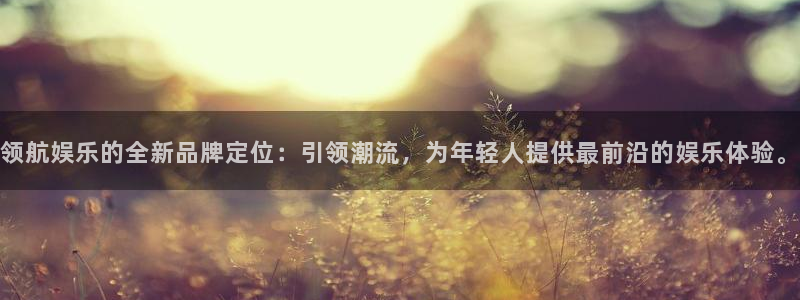 耀世娱乐体育在线注册：领航娱乐的全新品牌定位：引领潮流，为年轻人提供最前沿的娱乐