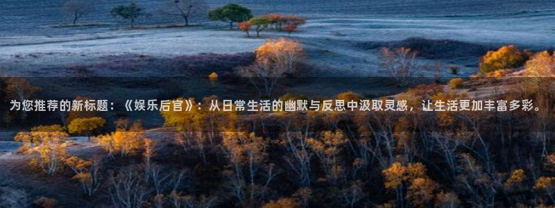 耀世娱乐体育凯捷平台招商：为您推荐的新标题：《娱乐后官》：从日常生活的幽默与反思中汲取灵感，让生活更加丰富多彩。