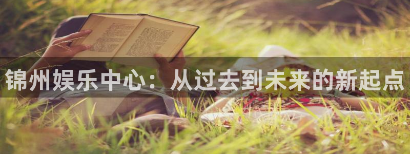 耀世娱乐4平台注册：锦州娱乐中心：从过去到未来的新起点